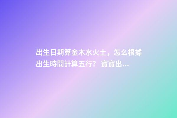 出生日期算金木水火土，怎么根據出生時間計算五行？ 寶寶出生日期查五行-第1張-觀點-玄機派